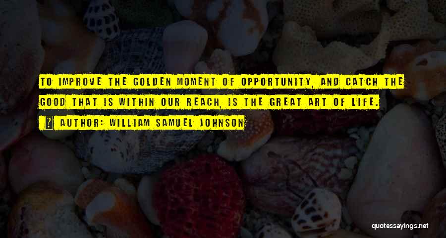 William Samuel Johnson Quotes: To Improve The Golden Moment Of Opportunity, And Catch The Good That Is Within Our Reach, Is The Great Art