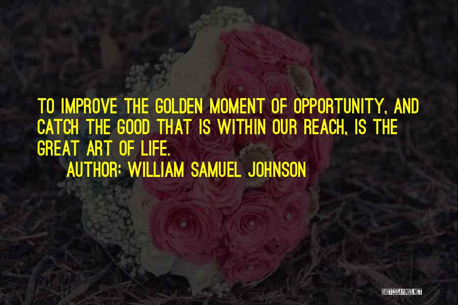 William Samuel Johnson Quotes: To Improve The Golden Moment Of Opportunity, And Catch The Good That Is Within Our Reach, Is The Great Art