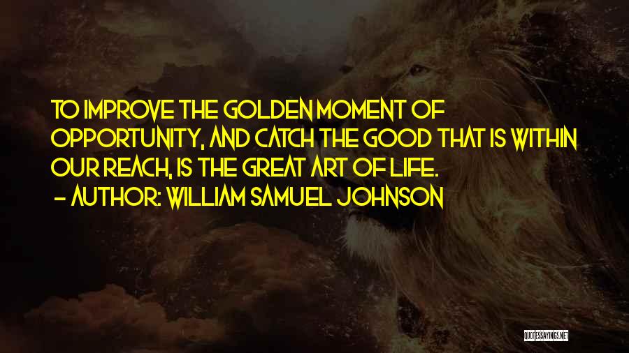 William Samuel Johnson Quotes: To Improve The Golden Moment Of Opportunity, And Catch The Good That Is Within Our Reach, Is The Great Art