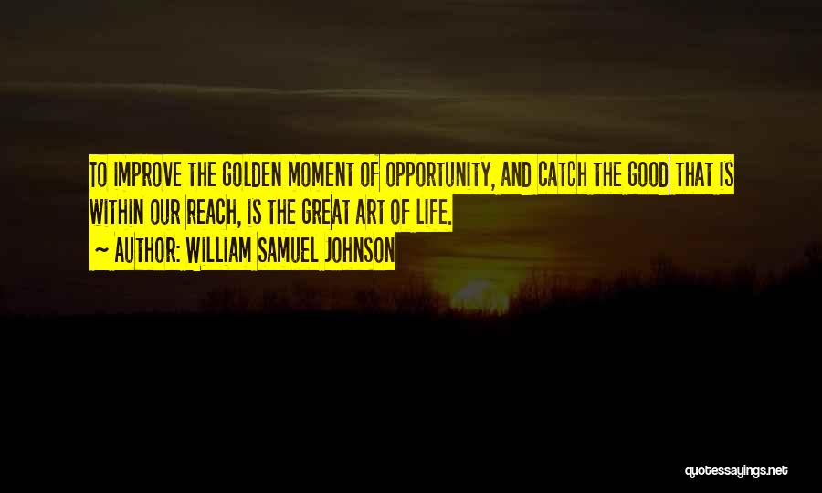 William Samuel Johnson Quotes: To Improve The Golden Moment Of Opportunity, And Catch The Good That Is Within Our Reach, Is The Great Art