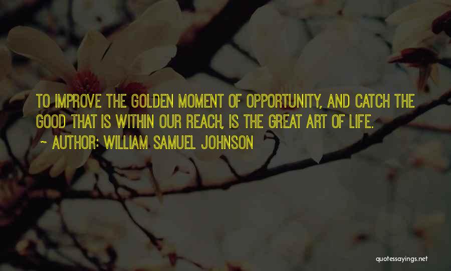 William Samuel Johnson Quotes: To Improve The Golden Moment Of Opportunity, And Catch The Good That Is Within Our Reach, Is The Great Art