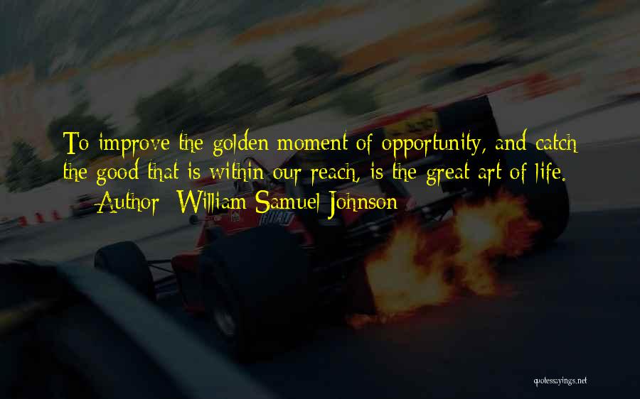 William Samuel Johnson Quotes: To Improve The Golden Moment Of Opportunity, And Catch The Good That Is Within Our Reach, Is The Great Art