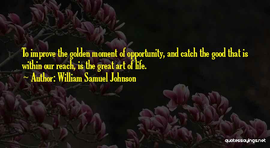 William Samuel Johnson Quotes: To Improve The Golden Moment Of Opportunity, And Catch The Good That Is Within Our Reach, Is The Great Art