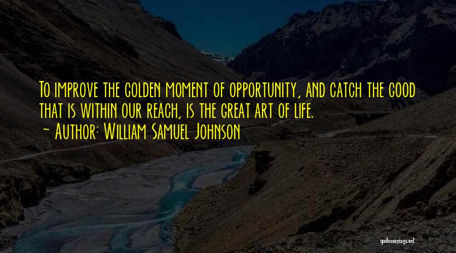 William Samuel Johnson Quotes: To Improve The Golden Moment Of Opportunity, And Catch The Good That Is Within Our Reach, Is The Great Art