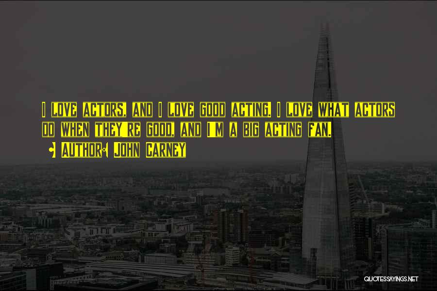 John Carney Quotes: I Love Actors, And I Love Good Acting. I Love What Actors Do When They're Good, And I'm A Big