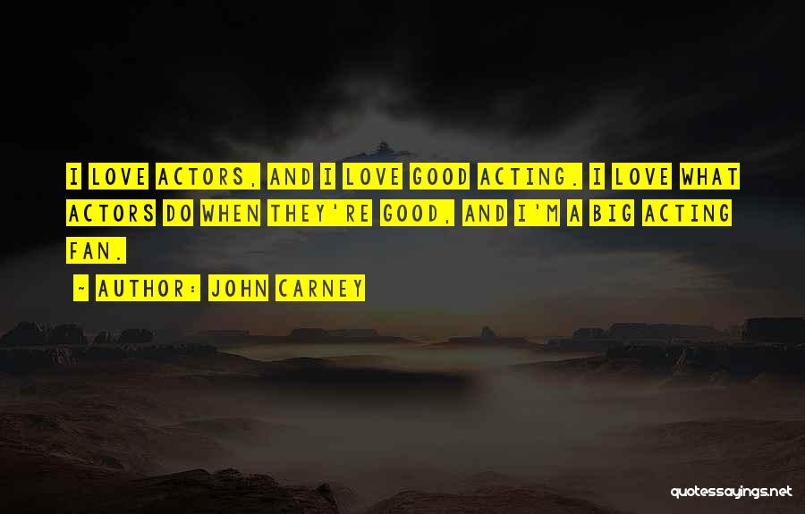 John Carney Quotes: I Love Actors, And I Love Good Acting. I Love What Actors Do When They're Good, And I'm A Big
