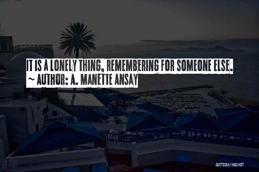 A. Manette Ansay Quotes: It Is A Lonely Thing, Remembering For Someone Else.