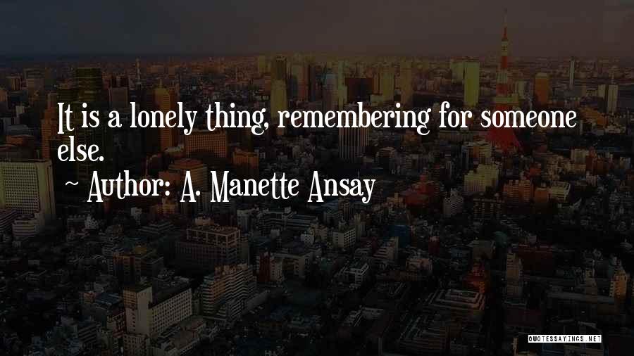 A. Manette Ansay Quotes: It Is A Lonely Thing, Remembering For Someone Else.