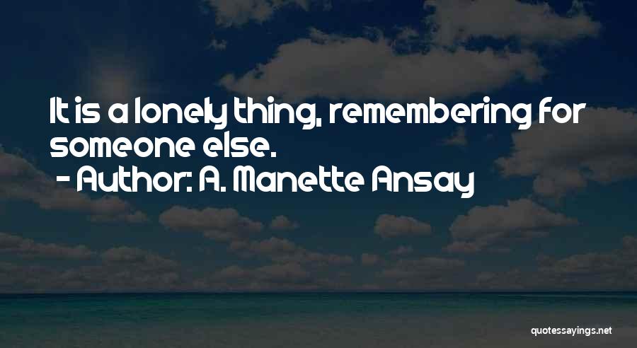 A. Manette Ansay Quotes: It Is A Lonely Thing, Remembering For Someone Else.