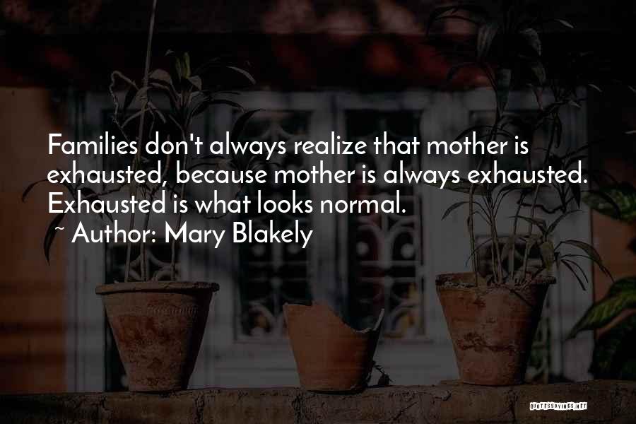 Mary Blakely Quotes: Families Don't Always Realize That Mother Is Exhausted, Because Mother Is Always Exhausted. Exhausted Is What Looks Normal.