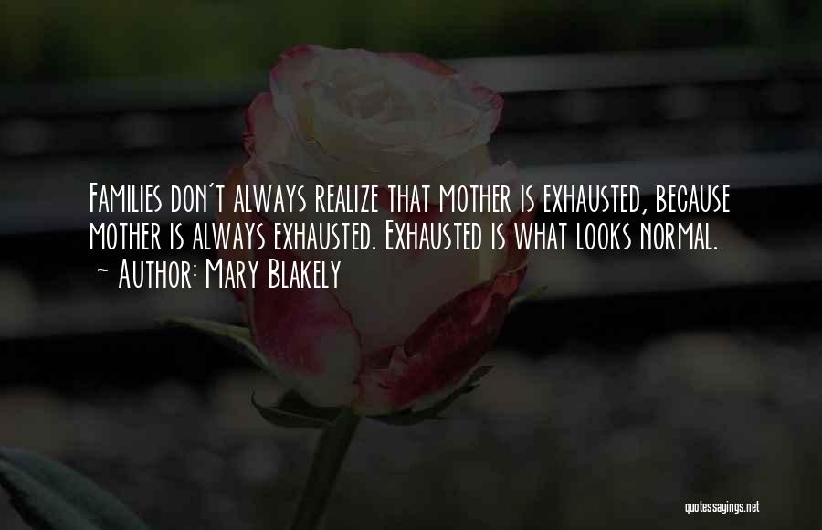 Mary Blakely Quotes: Families Don't Always Realize That Mother Is Exhausted, Because Mother Is Always Exhausted. Exhausted Is What Looks Normal.