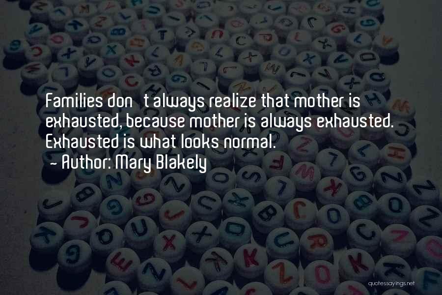 Mary Blakely Quotes: Families Don't Always Realize That Mother Is Exhausted, Because Mother Is Always Exhausted. Exhausted Is What Looks Normal.