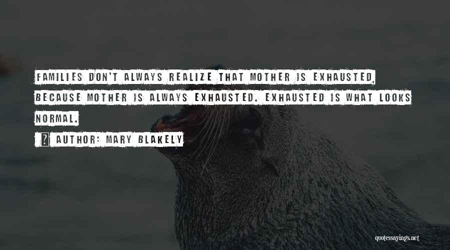 Mary Blakely Quotes: Families Don't Always Realize That Mother Is Exhausted, Because Mother Is Always Exhausted. Exhausted Is What Looks Normal.