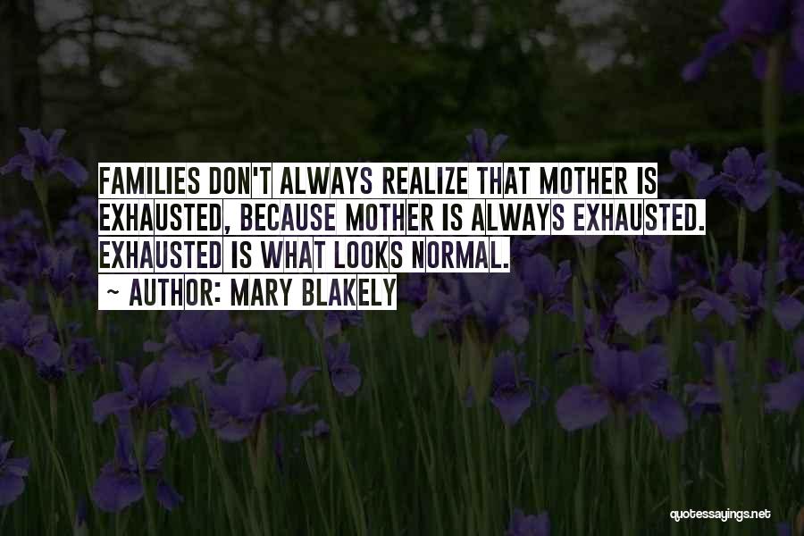 Mary Blakely Quotes: Families Don't Always Realize That Mother Is Exhausted, Because Mother Is Always Exhausted. Exhausted Is What Looks Normal.