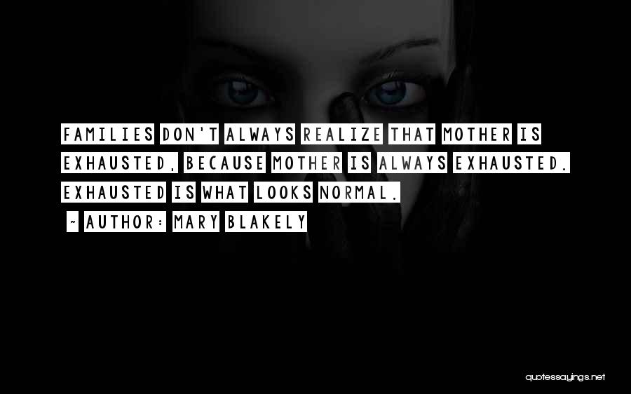 Mary Blakely Quotes: Families Don't Always Realize That Mother Is Exhausted, Because Mother Is Always Exhausted. Exhausted Is What Looks Normal.