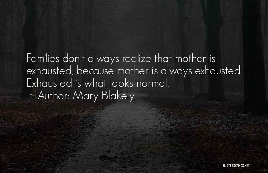 Mary Blakely Quotes: Families Don't Always Realize That Mother Is Exhausted, Because Mother Is Always Exhausted. Exhausted Is What Looks Normal.