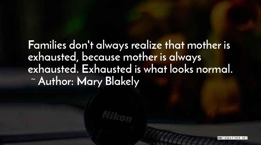 Mary Blakely Quotes: Families Don't Always Realize That Mother Is Exhausted, Because Mother Is Always Exhausted. Exhausted Is What Looks Normal.