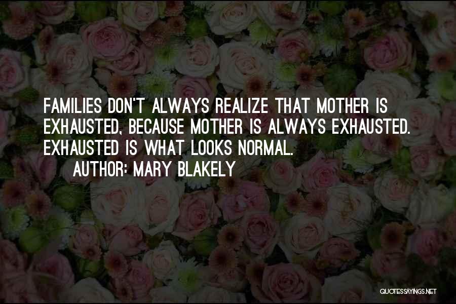 Mary Blakely Quotes: Families Don't Always Realize That Mother Is Exhausted, Because Mother Is Always Exhausted. Exhausted Is What Looks Normal.