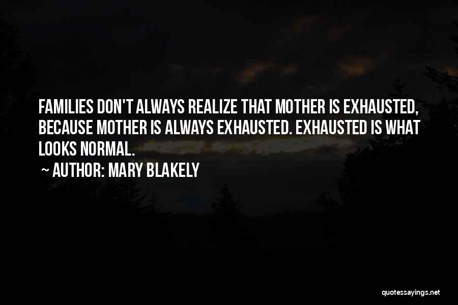 Mary Blakely Quotes: Families Don't Always Realize That Mother Is Exhausted, Because Mother Is Always Exhausted. Exhausted Is What Looks Normal.