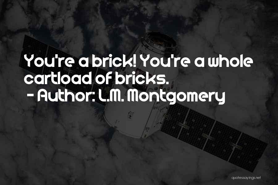 L.M. Montgomery Quotes: You're A Brick! You're A Whole Cartload Of Bricks.