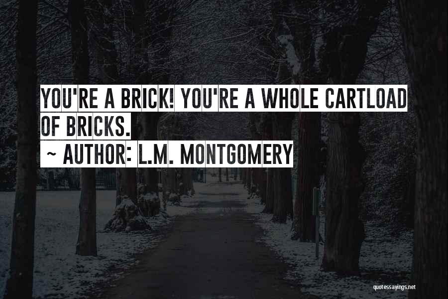 L.M. Montgomery Quotes: You're A Brick! You're A Whole Cartload Of Bricks.