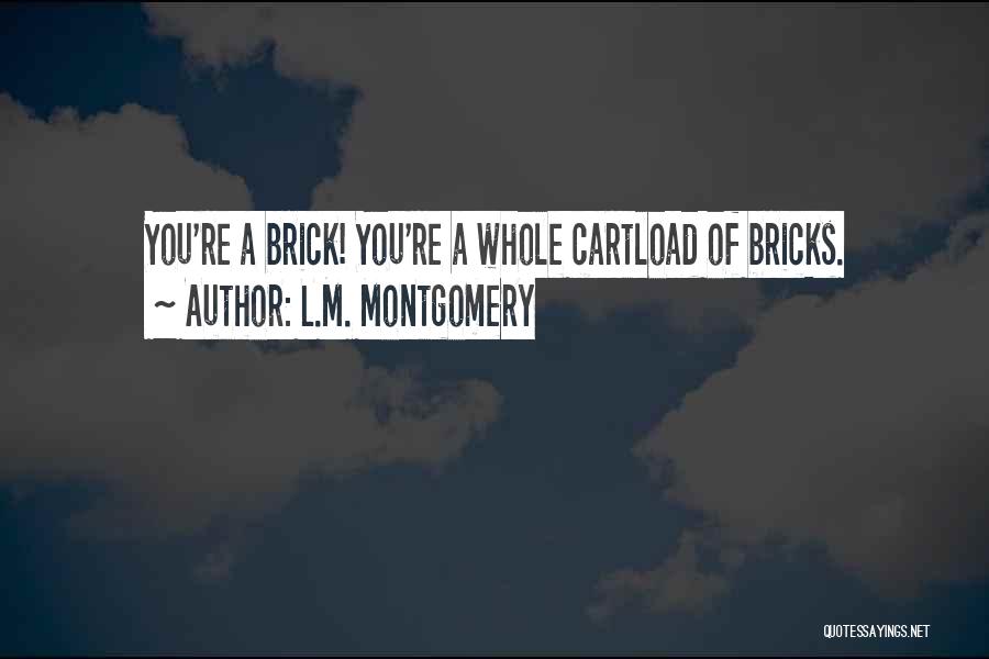 L.M. Montgomery Quotes: You're A Brick! You're A Whole Cartload Of Bricks.