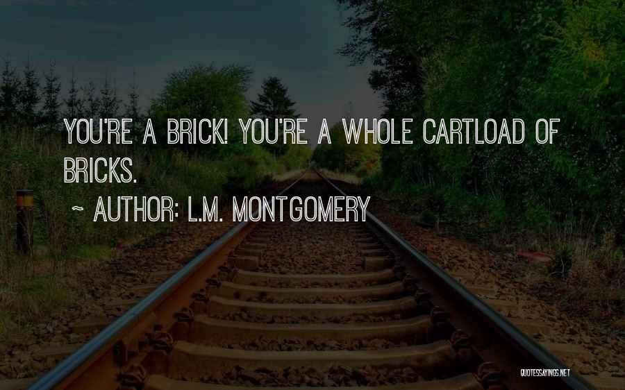 L.M. Montgomery Quotes: You're A Brick! You're A Whole Cartload Of Bricks.