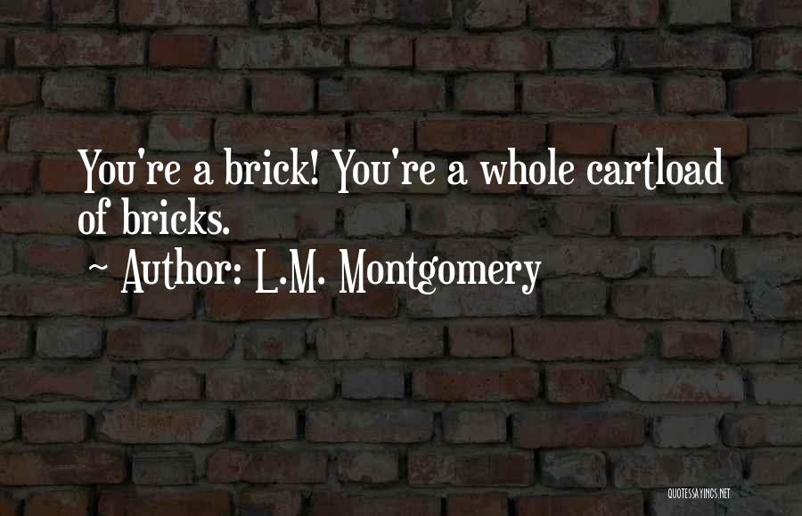 L.M. Montgomery Quotes: You're A Brick! You're A Whole Cartload Of Bricks.