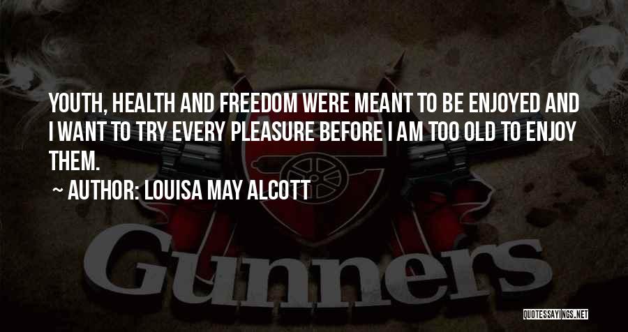 Louisa May Alcott Quotes: Youth, Health And Freedom Were Meant To Be Enjoyed And I Want To Try Every Pleasure Before I Am Too