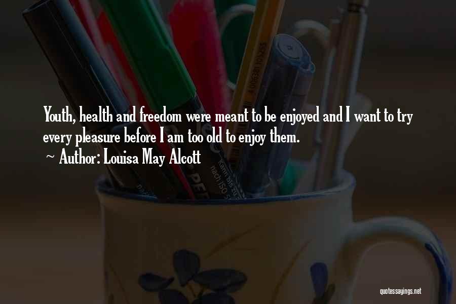 Louisa May Alcott Quotes: Youth, Health And Freedom Were Meant To Be Enjoyed And I Want To Try Every Pleasure Before I Am Too