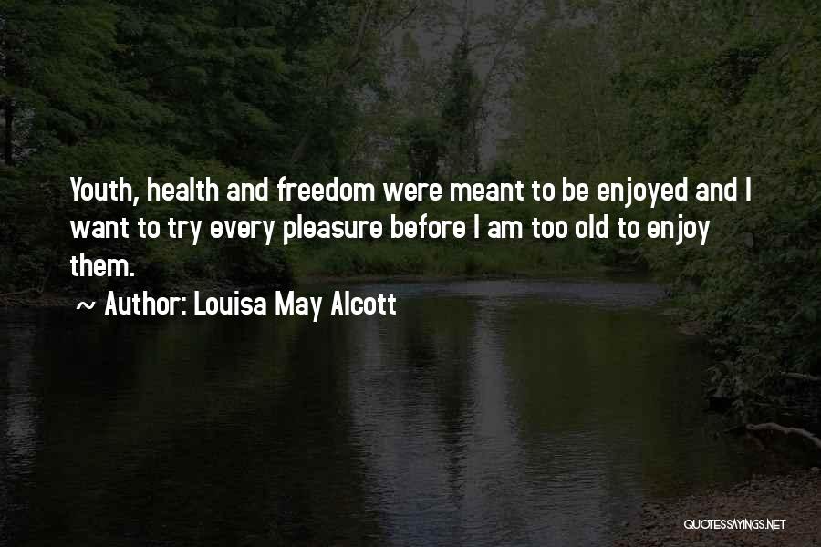 Louisa May Alcott Quotes: Youth, Health And Freedom Were Meant To Be Enjoyed And I Want To Try Every Pleasure Before I Am Too