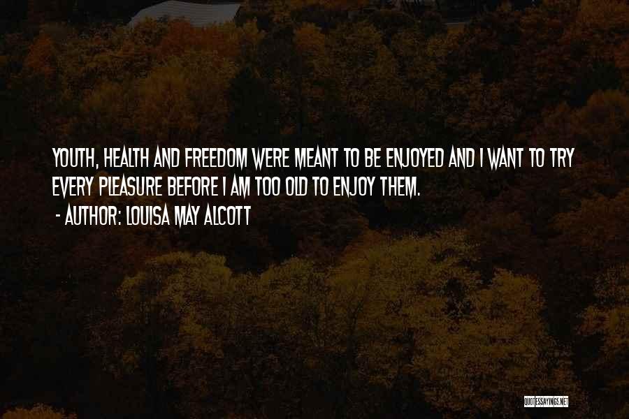 Louisa May Alcott Quotes: Youth, Health And Freedom Were Meant To Be Enjoyed And I Want To Try Every Pleasure Before I Am Too