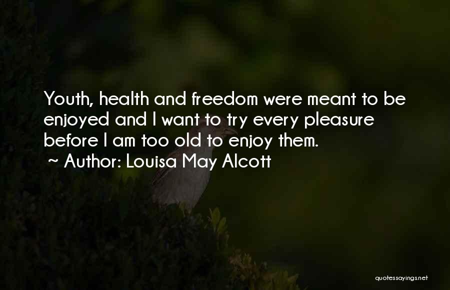 Louisa May Alcott Quotes: Youth, Health And Freedom Were Meant To Be Enjoyed And I Want To Try Every Pleasure Before I Am Too