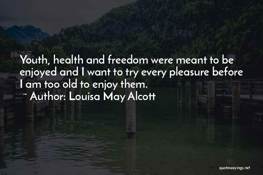 Louisa May Alcott Quotes: Youth, Health And Freedom Were Meant To Be Enjoyed And I Want To Try Every Pleasure Before I Am Too