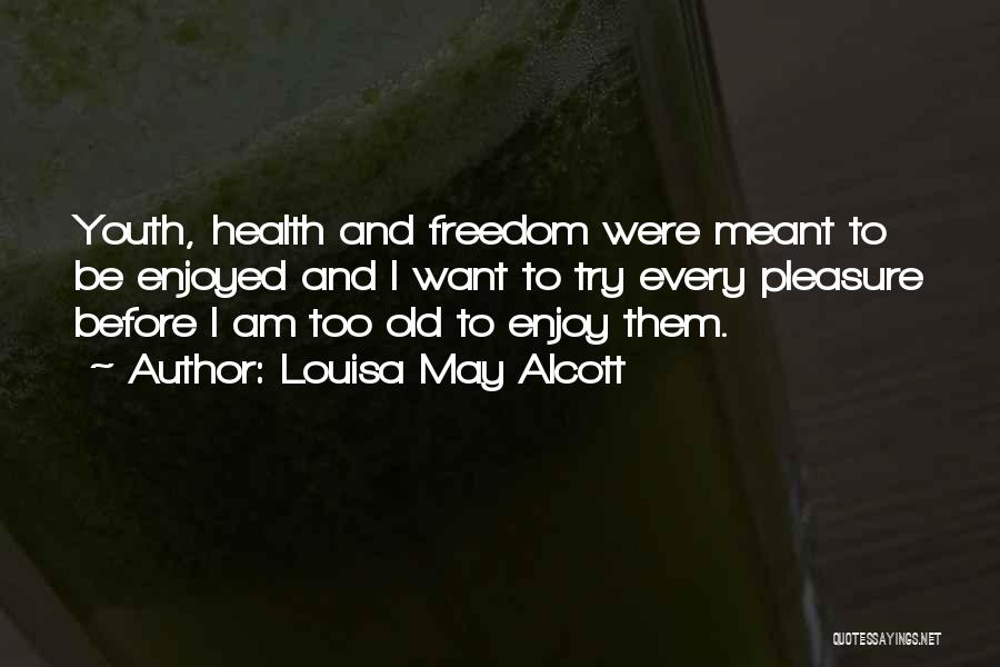 Louisa May Alcott Quotes: Youth, Health And Freedom Were Meant To Be Enjoyed And I Want To Try Every Pleasure Before I Am Too