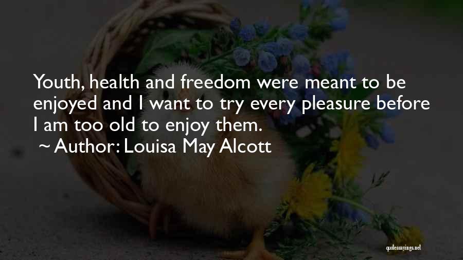 Louisa May Alcott Quotes: Youth, Health And Freedom Were Meant To Be Enjoyed And I Want To Try Every Pleasure Before I Am Too