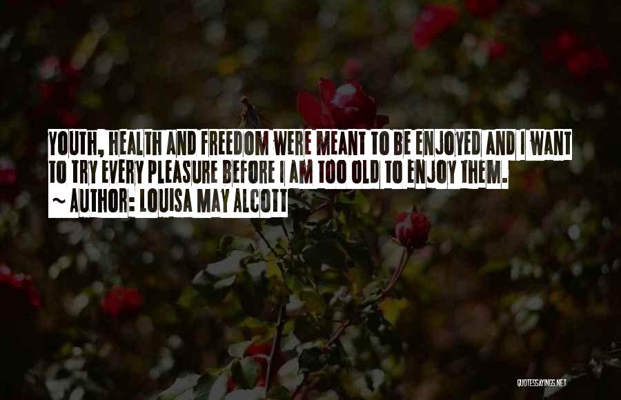 Louisa May Alcott Quotes: Youth, Health And Freedom Were Meant To Be Enjoyed And I Want To Try Every Pleasure Before I Am Too