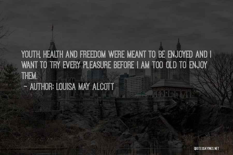 Louisa May Alcott Quotes: Youth, Health And Freedom Were Meant To Be Enjoyed And I Want To Try Every Pleasure Before I Am Too