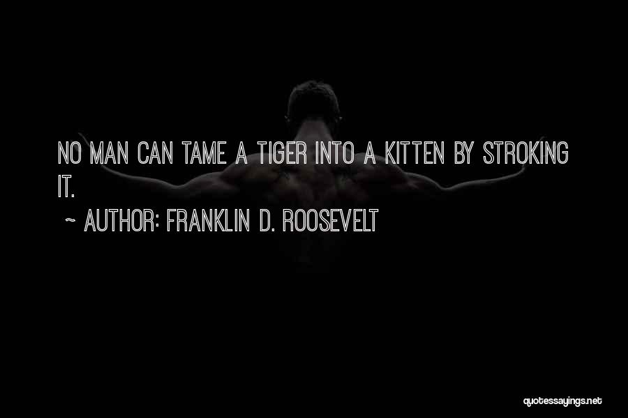 Franklin D. Roosevelt Quotes: No Man Can Tame A Tiger Into A Kitten By Stroking It.