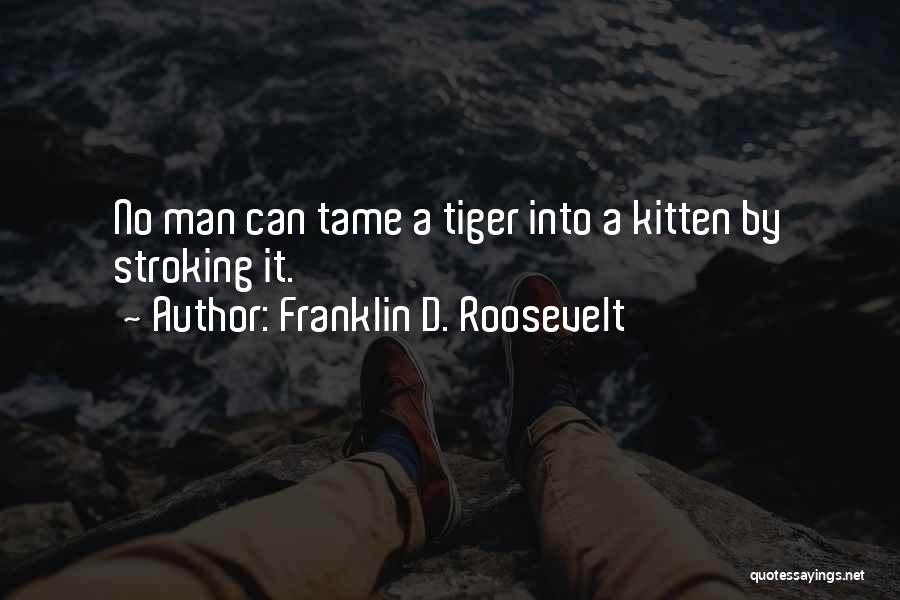 Franklin D. Roosevelt Quotes: No Man Can Tame A Tiger Into A Kitten By Stroking It.