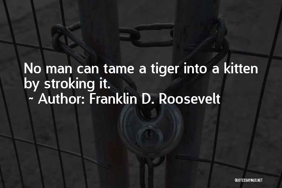 Franklin D. Roosevelt Quotes: No Man Can Tame A Tiger Into A Kitten By Stroking It.