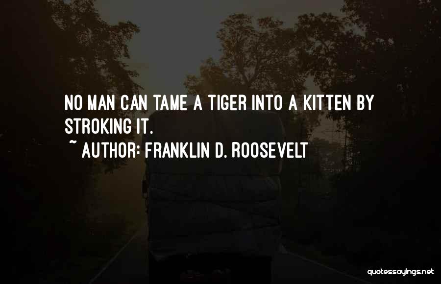 Franklin D. Roosevelt Quotes: No Man Can Tame A Tiger Into A Kitten By Stroking It.