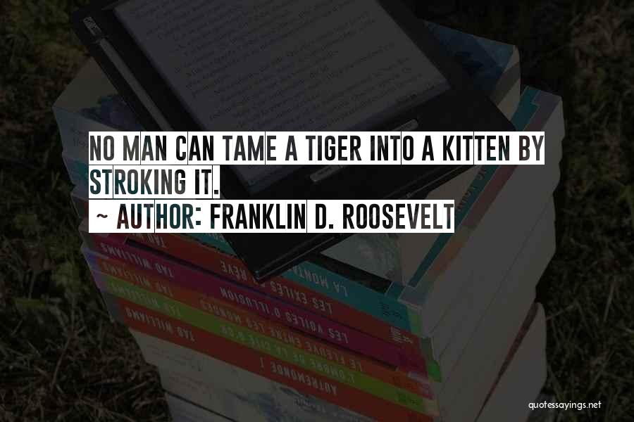 Franklin D. Roosevelt Quotes: No Man Can Tame A Tiger Into A Kitten By Stroking It.