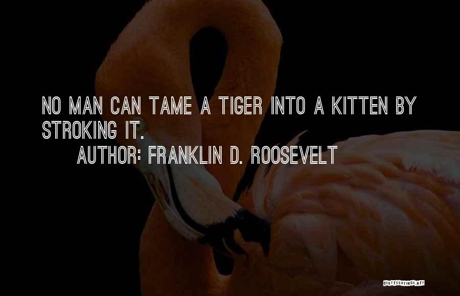 Franklin D. Roosevelt Quotes: No Man Can Tame A Tiger Into A Kitten By Stroking It.