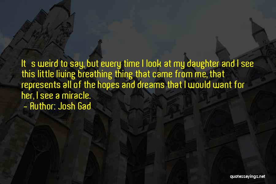 Josh Gad Quotes: It's Weird To Say, But Every Time I Look At My Daughter And I See This Little Living Breathing Thing