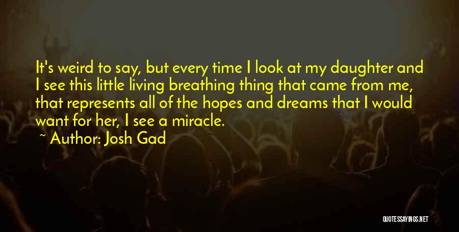 Josh Gad Quotes: It's Weird To Say, But Every Time I Look At My Daughter And I See This Little Living Breathing Thing