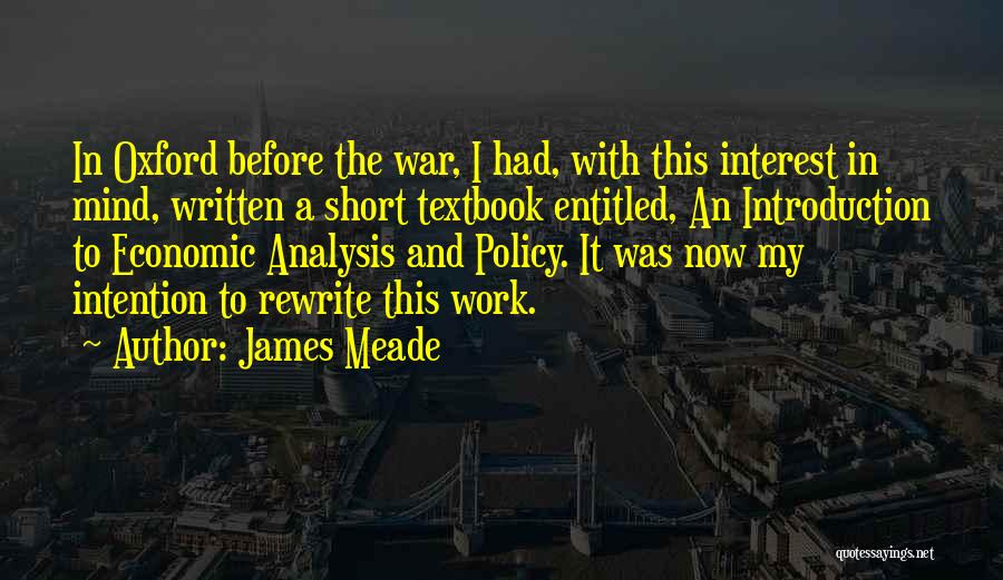 James Meade Quotes: In Oxford Before The War, I Had, With This Interest In Mind, Written A Short Textbook Entitled, An Introduction To