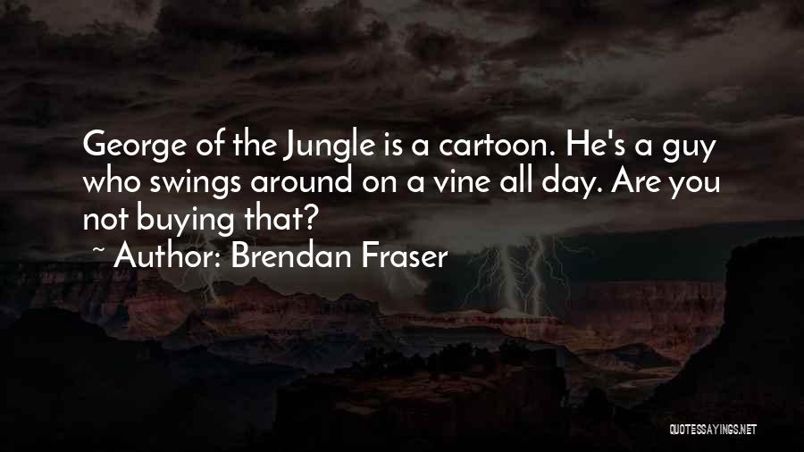 Brendan Fraser Quotes: George Of The Jungle Is A Cartoon. He's A Guy Who Swings Around On A Vine All Day. Are You