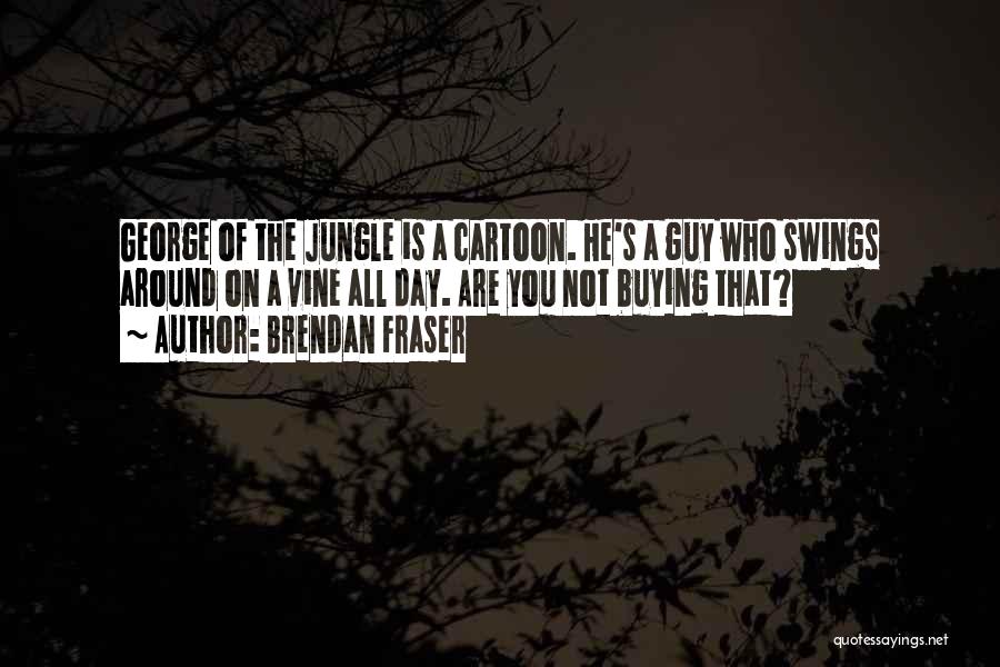 Brendan Fraser Quotes: George Of The Jungle Is A Cartoon. He's A Guy Who Swings Around On A Vine All Day. Are You