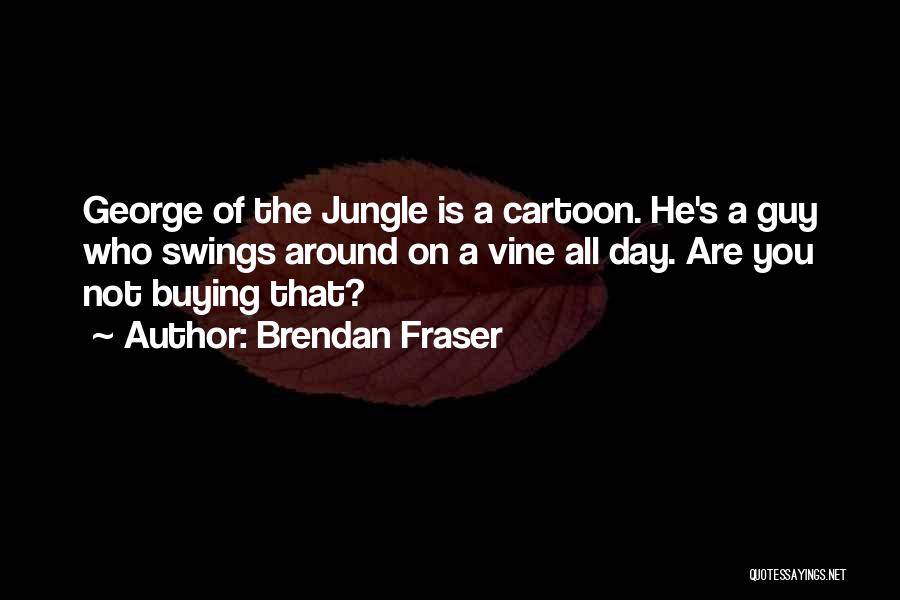 Brendan Fraser Quotes: George Of The Jungle Is A Cartoon. He's A Guy Who Swings Around On A Vine All Day. Are You